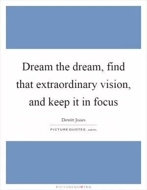 Dream the dream, find that extraordinary vision, and keep it in focus Picture Quote #1