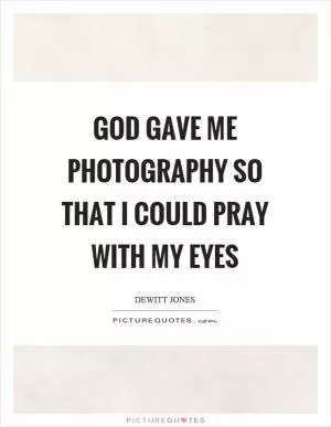 God gave me photography so that I could pray with my eyes Picture Quote #1