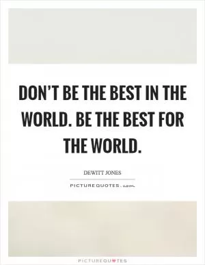 Don’t be the best in the world. Be the best for the world Picture Quote #1