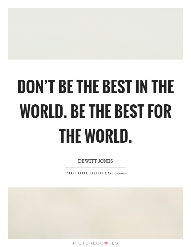 Don't be the best in the world. Be the best for the world Picture Quote #1