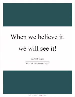 When we believe it, we will see it! Picture Quote #1