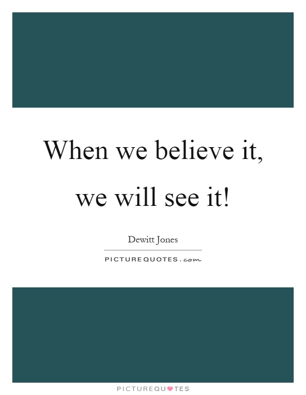 When we believe it, we will see it! Picture Quote #1