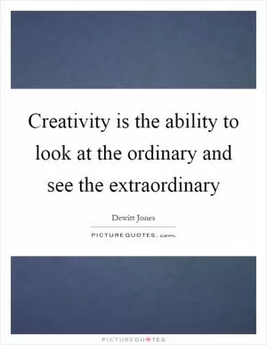 Creativity is the ability to look at the ordinary and see the extraordinary Picture Quote #1