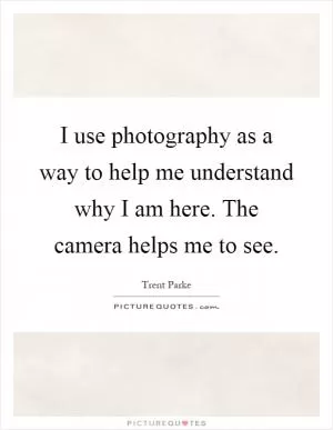 I use photography as a way to help me understand why I am here. The camera helps me to see Picture Quote #1