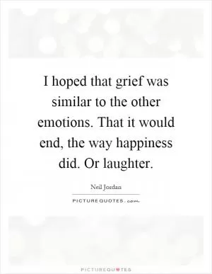 I hoped that grief was similar to the other emotions. That it would end, the way happiness did. Or laughter Picture Quote #1