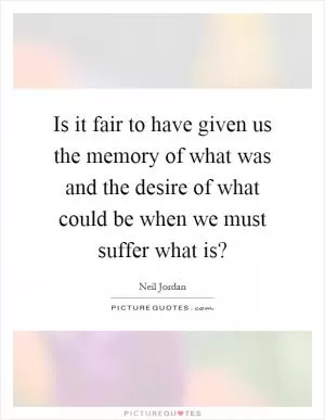 Is it fair to have given us the memory of what was and the desire of what could be when we must suffer what is? Picture Quote #1