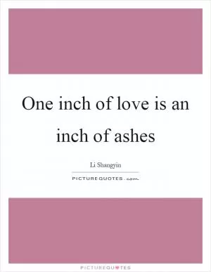 One inch of love is an inch of ashes Picture Quote #1