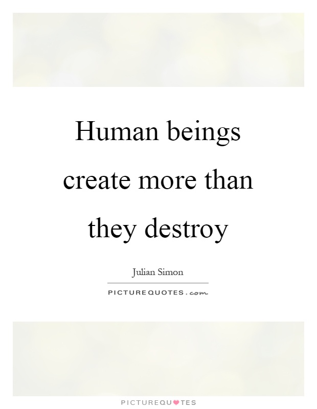 Human beings create more than they destroy Picture Quote #1