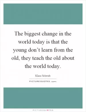 The biggest change in the world today is that the young don’t learn from the old, they teach the old about the world today Picture Quote #1