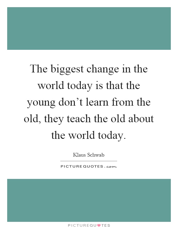 The biggest change in the world today is that the young don't learn from the old, they teach the old about the world today Picture Quote #1