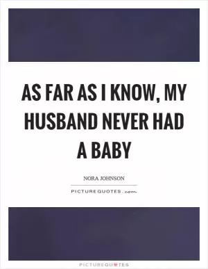 As far as I know, my husband never had a baby Picture Quote #1