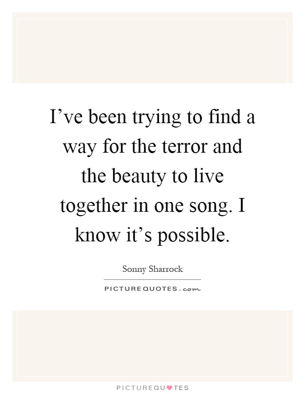 I've been trying to find a way for the terror and the beauty to live together in one song. I know it's possible Picture Quote #1