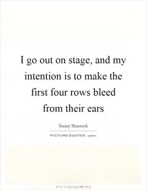 I go out on stage, and my intention is to make the first four rows bleed from their ears Picture Quote #1