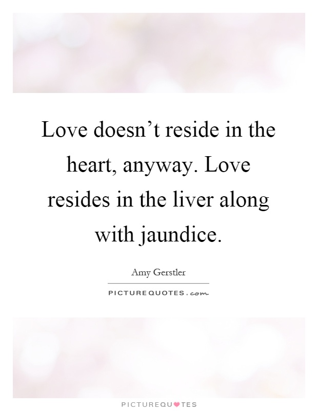 Love doesn't reside in the heart, anyway. Love resides in the liver along with jaundice Picture Quote #1