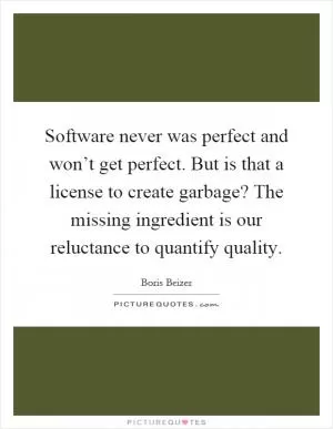 Software never was perfect and won’t get perfect. But is that a license to create garbage? The missing ingredient is our reluctance to quantify quality Picture Quote #1