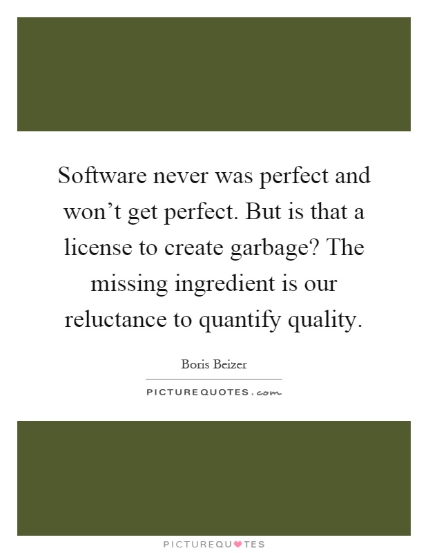 Software never was perfect and won't get perfect. But is that a license to create garbage? The missing ingredient is our reluctance to quantify quality Picture Quote #1