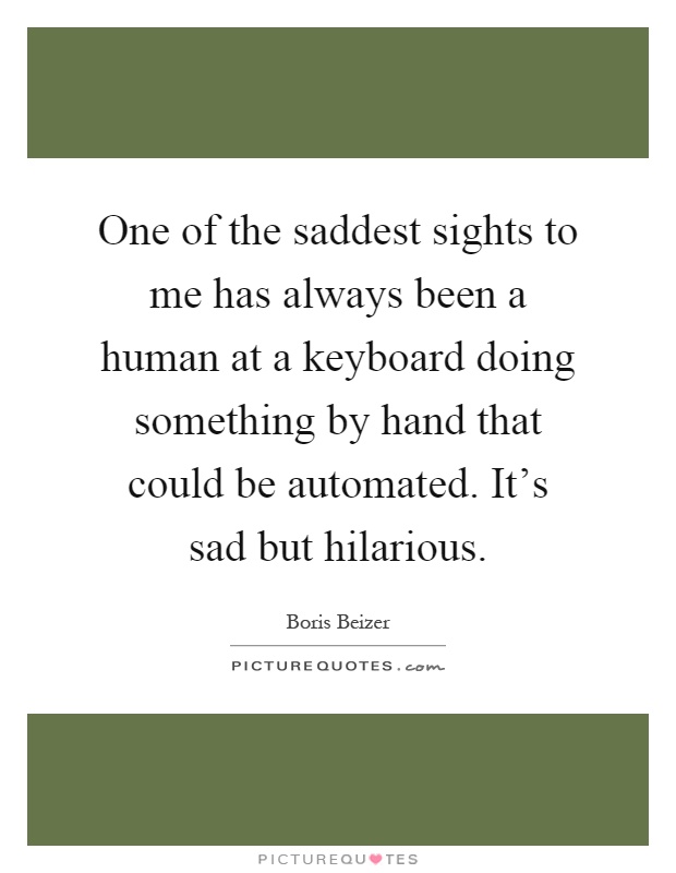 One of the saddest sights to me has always been a human at a keyboard doing something by hand that could be automated. It's sad but hilarious Picture Quote #1