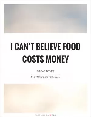 I can’t believe food costs money Picture Quote #1