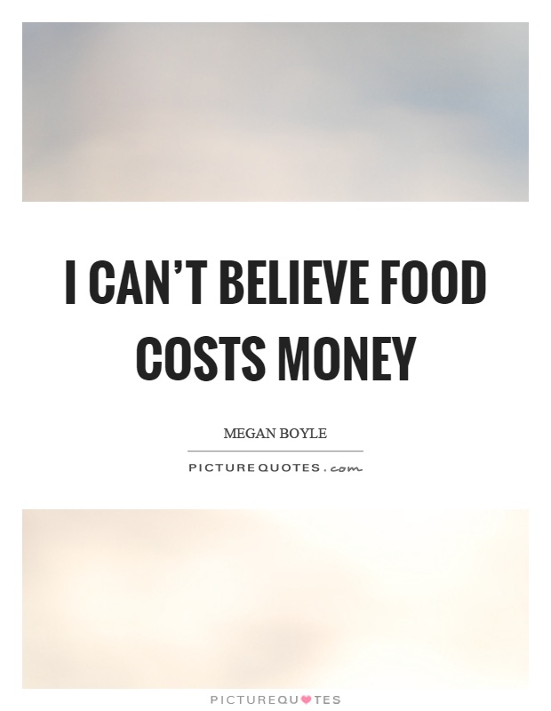 I can't believe food costs money Picture Quote #1