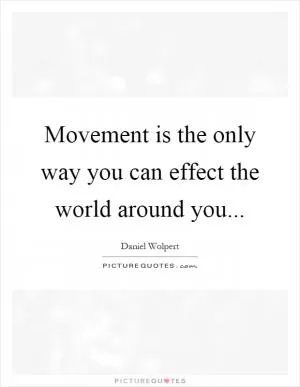Movement is the only way you can effect the world around you Picture Quote #1