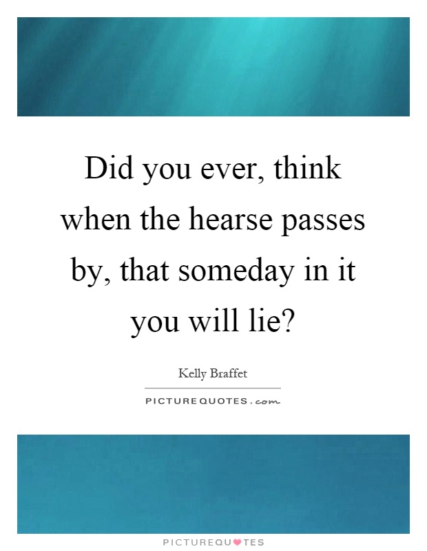 Did you ever, think when the hearse passes by, that someday in it you will lie? Picture Quote #1