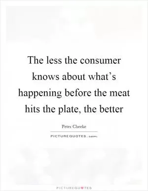 The less the consumer knows about what’s happening before the meat hits the plate, the better Picture Quote #1