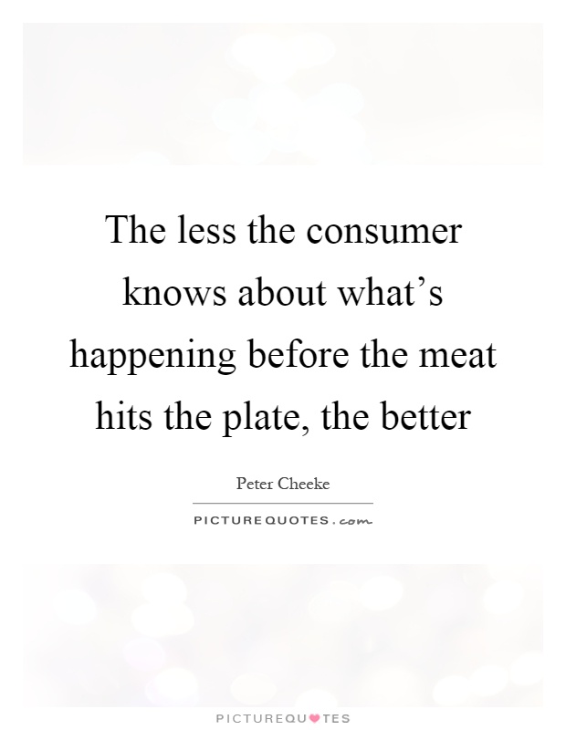 The less the consumer knows about what's happening before the meat hits the plate, the better Picture Quote #1
