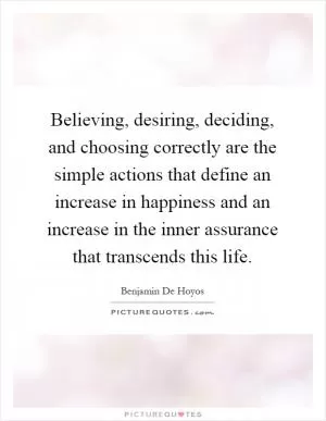 Believing, desiring, deciding, and choosing correctly are the simple actions that define an increase in happiness and an increase in the inner assurance that transcends this life Picture Quote #1