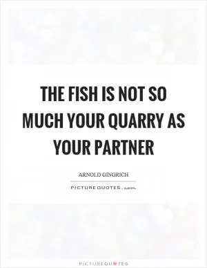 The fish is not so much your quarry as your partner Picture Quote #1