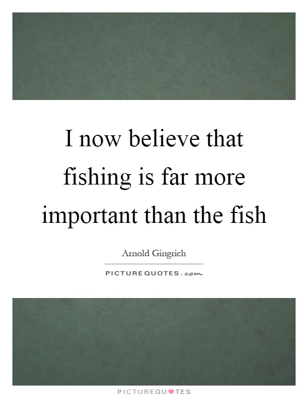 I now believe that fishing is far more important than the fish Picture Quote #1