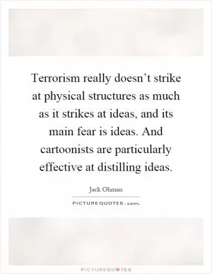 Terrorism really doesn’t strike at physical structures as much as it strikes at ideas, and its main fear is ideas. And cartoonists are particularly effective at distilling ideas Picture Quote #1