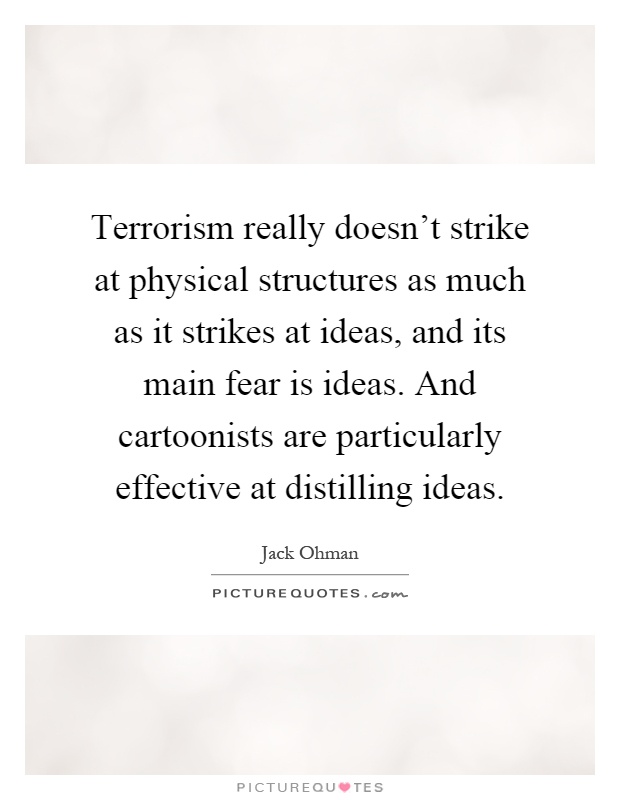 Terrorism really doesn't strike at physical structures as much as it strikes at ideas, and its main fear is ideas. And cartoonists are particularly effective at distilling ideas Picture Quote #1