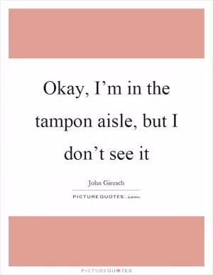 Okay, I’m in the tampon aisle, but I don’t see it Picture Quote #1