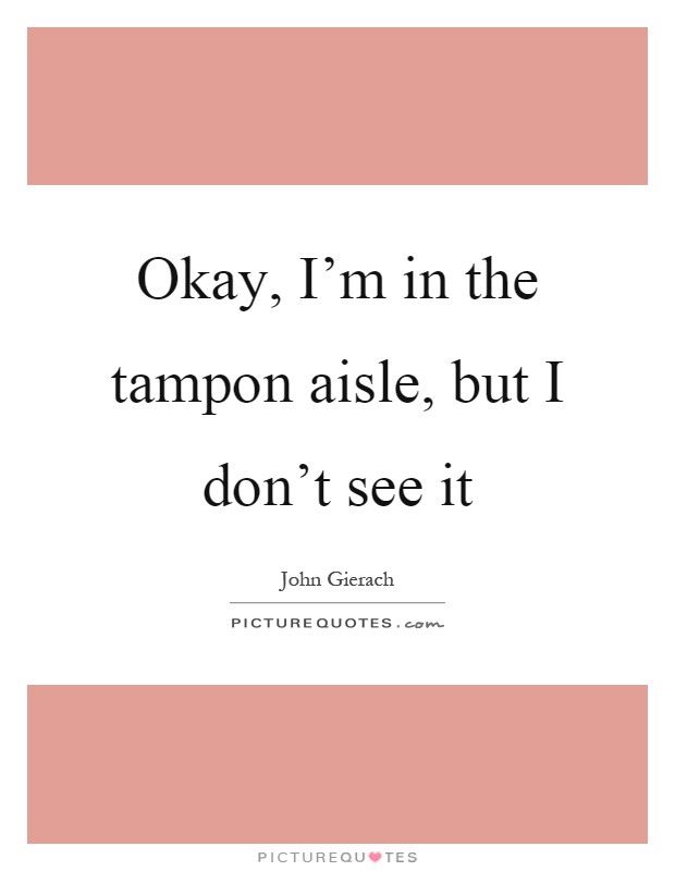 Okay, I'm in the tampon aisle, but I don't see it Picture Quote #1
