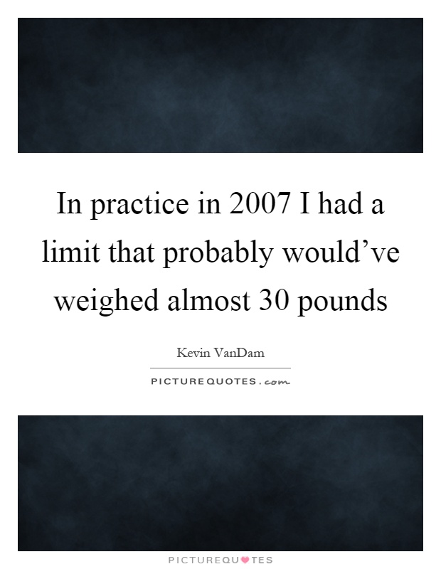 In practice in 2007 I had a limit that probably would've weighed almost 30 pounds Picture Quote #1