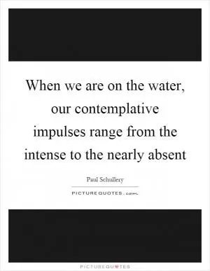 When we are on the water, our contemplative impulses range from the intense to the nearly absent Picture Quote #1