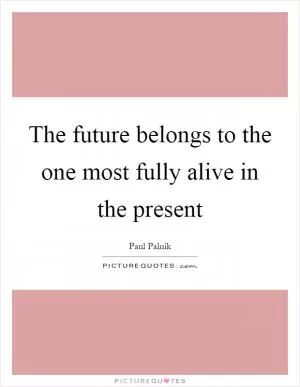 The future belongs to the one most fully alive in the present Picture Quote #1