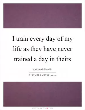 I train every day of my life as they have never trained a day in theirs Picture Quote #1