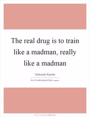 The real drug is to train like a madman, really like a madman Picture Quote #1