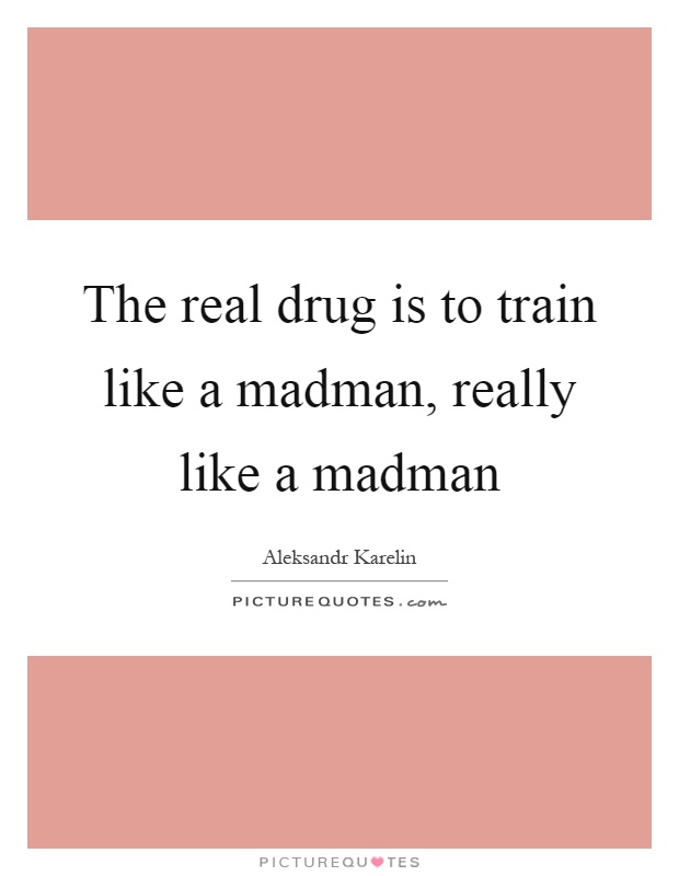The real drug is to train like a madman, really like a madman Picture Quote #1