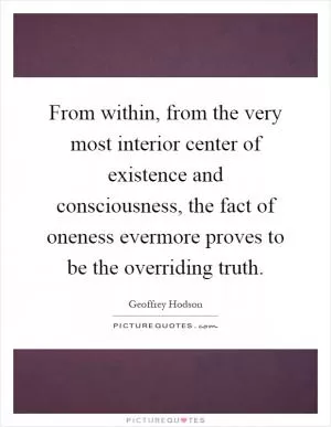 From within, from the very most interior center of existence and consciousness, the fact of oneness evermore proves to be the overriding truth Picture Quote #1