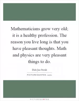 Mathematicians grow very old; it is a healthy profession. The reason you live long is that you have pleasant thoughts. Math and physics are very pleasant things to do Picture Quote #1