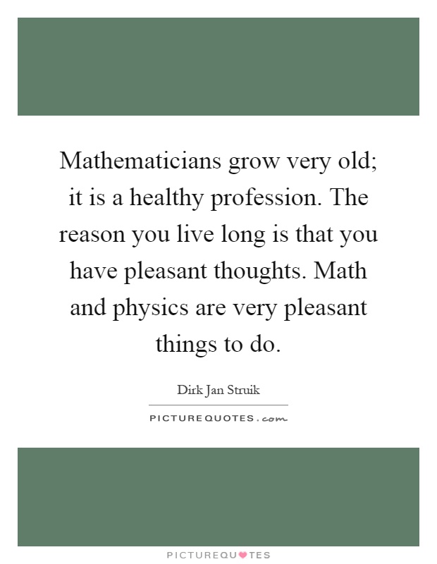 Mathematicians grow very old; it is a healthy profession. The reason you live long is that you have pleasant thoughts. Math and physics are very pleasant things to do Picture Quote #1