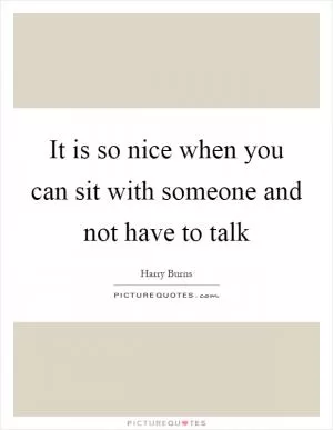 It is so nice when you can sit with someone and not have to talk Picture Quote #1