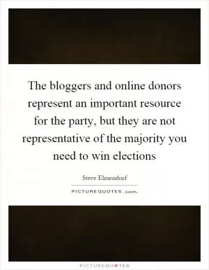 The bloggers and online donors represent an important resource for the party, but they are not representative of the majority you need to win elections Picture Quote #1