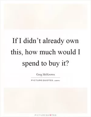 If I didn’t already own this, how much would I spend to buy it? Picture Quote #1