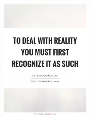 To deal with reality you must first recognize it as such Picture Quote #1