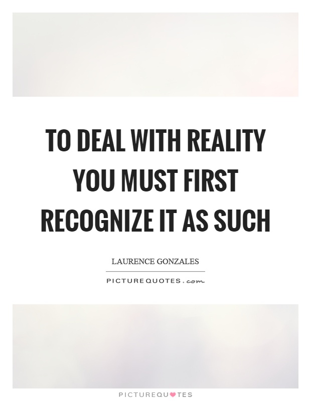 To deal with reality you must first recognize it as such Picture Quote #1