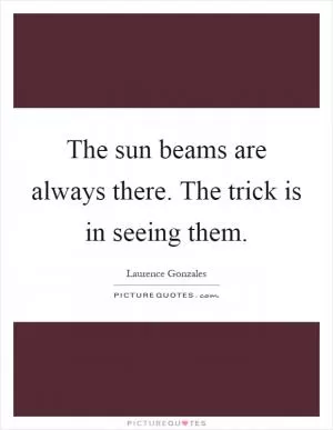 The sun beams are always there. The trick is in seeing them Picture Quote #1