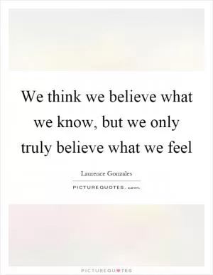 We think we believe what we know, but we only truly believe what we feel Picture Quote #1